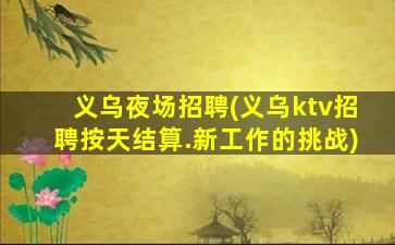 义乌夜场招聘(义乌ktv招聘按天结算.新工作的挑战)