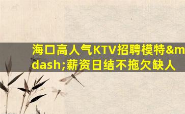 海口高人气KTV招聘模特—薪资日结不拖欠缺人